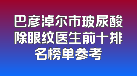 巴彦淖尔市玻尿酸除眼纹医生前十排名榜单参考