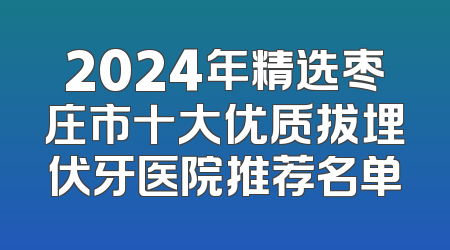 2024年精选枣庄市十大优质拔埋伏牙医院推荐名单