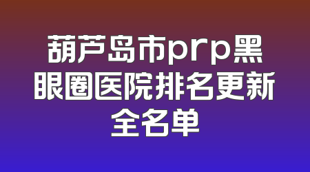 葫芦岛市prp黑眼圈医院排名更新全名单