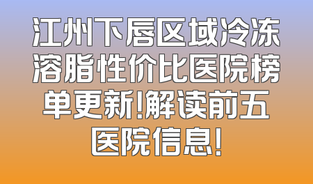 江州下唇区域冷冻溶脂性价比医院榜单更新！解读前五医院信息！