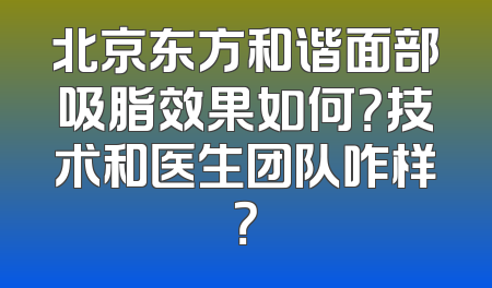 北京东方和谐面部吸脂效果如何？技术和医生团队咋样？