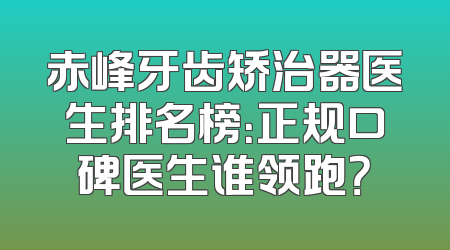 赤峰牙齿矫治器医生排名榜：正规口碑医生谁领跑？