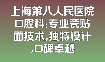 上海第八人民医院口腔科：专业瓷贴面技术，独特设计，口碑卓越