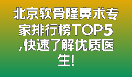 北京软骨隆鼻术专家排行榜TOP5，快速了解优质医生！