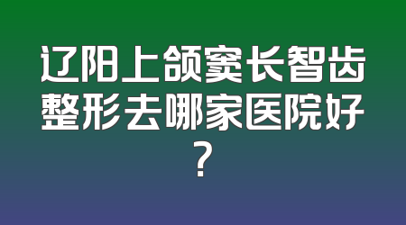 辽阳上颌窦长智齿整形去哪家医院好？