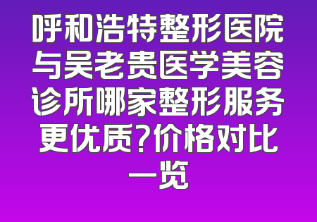 呼和浩特整形医院与吴老贵医学美容诊所哪家整形服务更优质？价格对比一览
