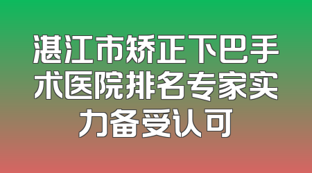 湛江市矫正下巴手术医院排名专家实力备受认可