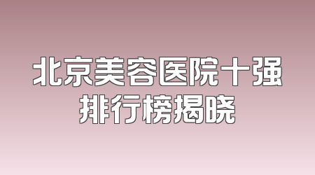 北京美容医院十强排行榜揭晓