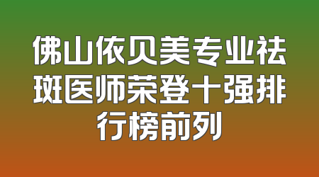 佛山依贝美专业祛斑医师荣登十强排行榜前列
