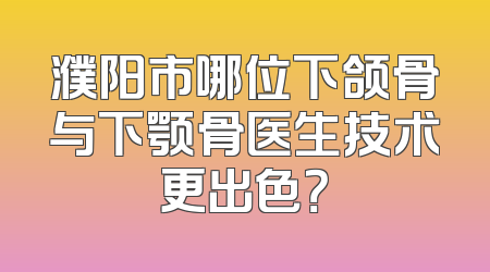 濮阳市哪位下颌骨与下颚骨医生技术更出色？