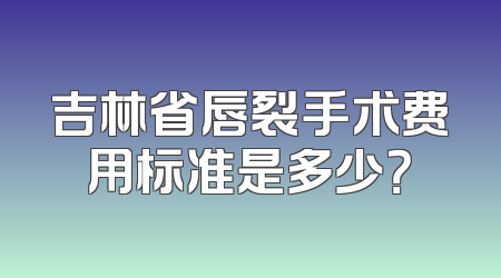 吉林省唇裂手术费用标准是多少？