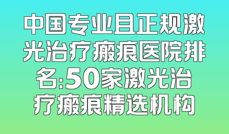 中国专业且正规激光治疗瘢痕医院排名：50家激光治疗瘢痕精选机构