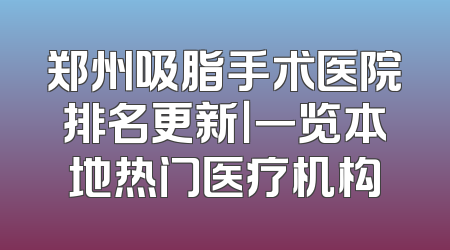 郑州吸脂手术医院排名更新｜一览本地热门医疗机构