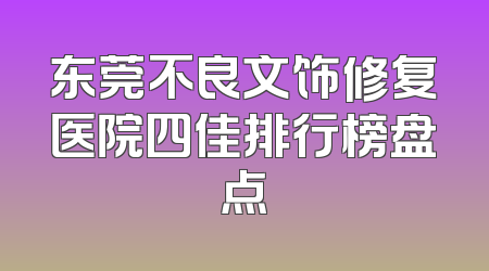 东莞不良文饰修复医院四佳排行榜盘点