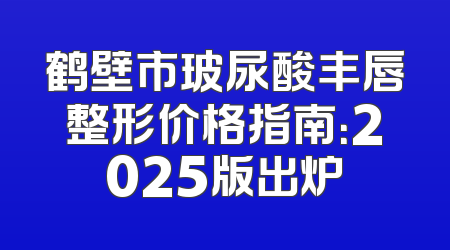 鹤壁市玻尿酸丰唇整形价格指南：2025版出炉