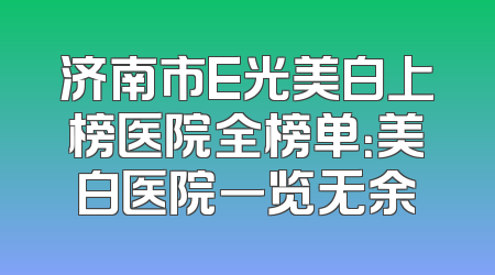 济南市E光美白上榜医院全榜单：美白医院一览无余
