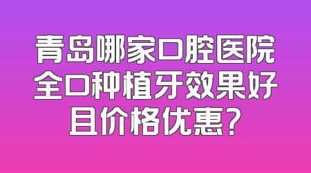 青岛哪家口腔医院全口种植牙效果好且价格优惠？
