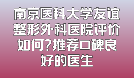 南京医科大学友谊整形外科医院评价如何？推荐口碑良好的医生