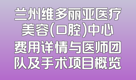 兰州维多丽亚医疗美容（口腔）中心费用详情与医师团队及手术项目概览