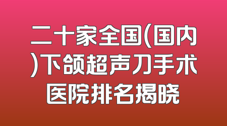 二十家全国（国内）下颌超声刀手术医院排名揭晓