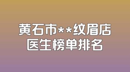 黄石市**纹眉店医生榜单排名