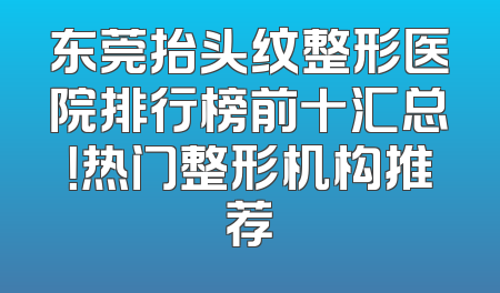 东莞抬头纹整形医院排行榜前十汇总！热门整形机构推荐