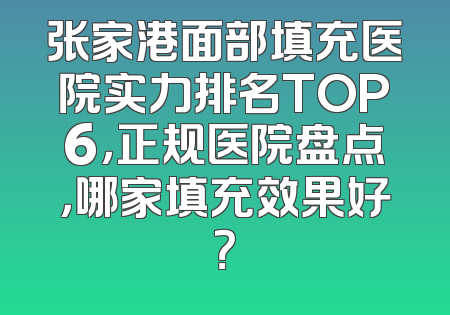 张家港面部填充医院实力排名TOP6，正规医院盘点，哪家填充效果好？