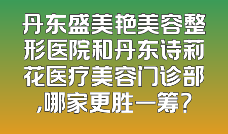 丹东盛美艳美容整形医院和丹东诗莉花医疗美容门诊部，哪家更胜一筹？