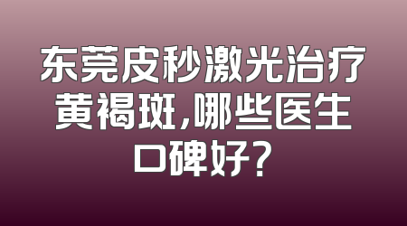 东莞皮秒激光治疗黄褐斑，哪些医生口碑好？