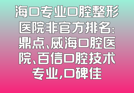 海口专业口腔整形医院非官方排名：鼎点、威海口腔医院、百信口腔技术专业，口碑佳