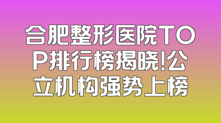 合肥整形医院TOP排行榜揭晓！公立机构强势上榜