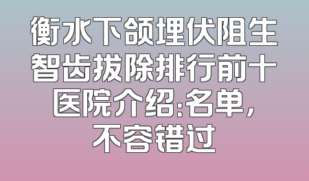 衡水下颌埋伏阻生智齿拔除排行前十医院介绍：名单，不容错过