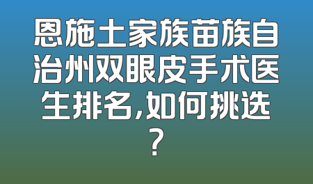 恩施土家族苗族自治州双眼皮手术医生排名，如何挑选？