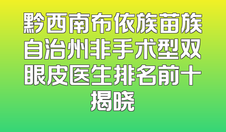 黔西南布依族苗族自治州非手术型双眼皮医生排名前十揭晓