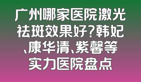 广州哪家医院激光祛斑效果好？韩妃、康华清、紫馨等实力医院盘点