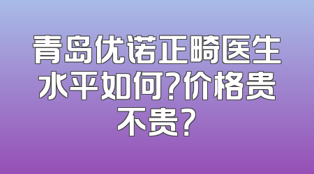 青岛优诺正畸医生水平如何？价格贵不贵？