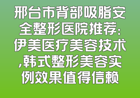 邢台市背部吸脂安全整形医院推荐：伊美医疗美容技术，韩式整形美容实例效果值得信赖