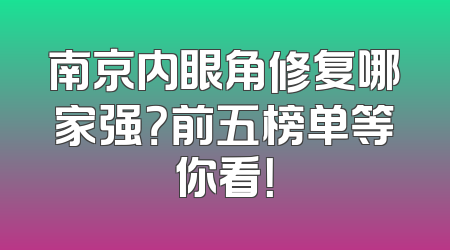 南京内眼角修复哪家强？前五榜单等你看！