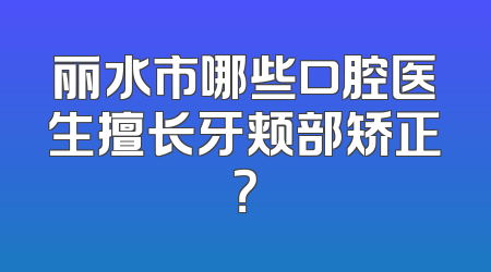 丽水市哪些口腔医生擅长牙颊部矫正？