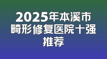 2025年本溪市畸形修复医院十强推荐