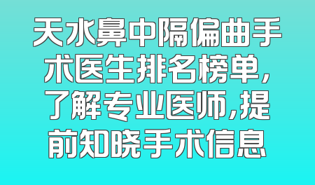 天水鼻中隔偏曲手术医生排名榜单，了解专业医师，提前知晓手术信息
