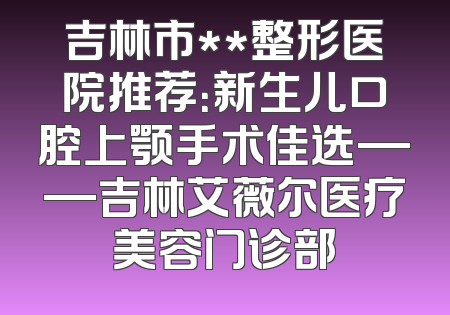 吉林市**整形医院推荐：新生儿口腔上颚手术佳选——吉林艾薇尔医疗美容门诊部