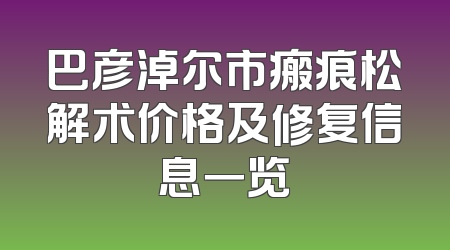 巴彦淖尔市瘢痕松解术价格及修复信息一览