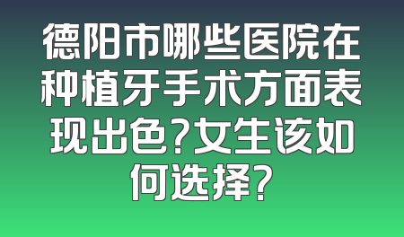 德阳市哪些医院在种植牙手术方面表现出色？女生该如何选择？