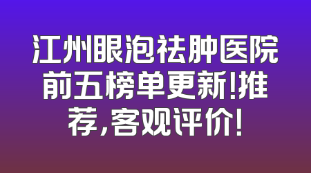 江州眼泡祛肿医院前五榜单更新！推荐，客观评价！
