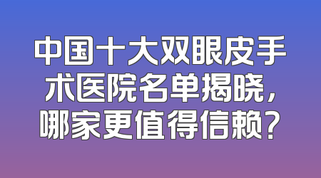 中国十大双眼皮手术医院名单揭晓，哪家更值得信赖？