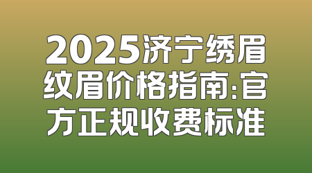 2025济宁绣眉纹眉价格指南：官方正规收费标准