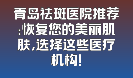 青岛祛斑医院推荐：恢复您的美丽肌肤，选择这些医疗机构！