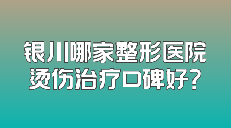 银川哪家整形医院烫伤治疗口碑好？