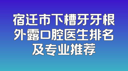 宿迁市下槽牙牙根外露口腔医生排名及专业推荐